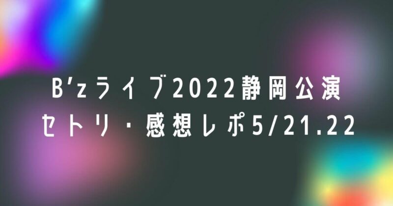 B’zライブ2022公演セトリ・感想レポ静岡5/21.22