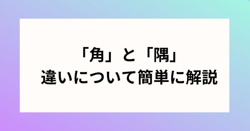 「角」と「隅」の違いについて簡単に解説