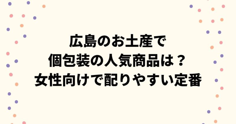 広島のお土産で個包装の人気商品は？女性向けで配りやすい定番まとめ