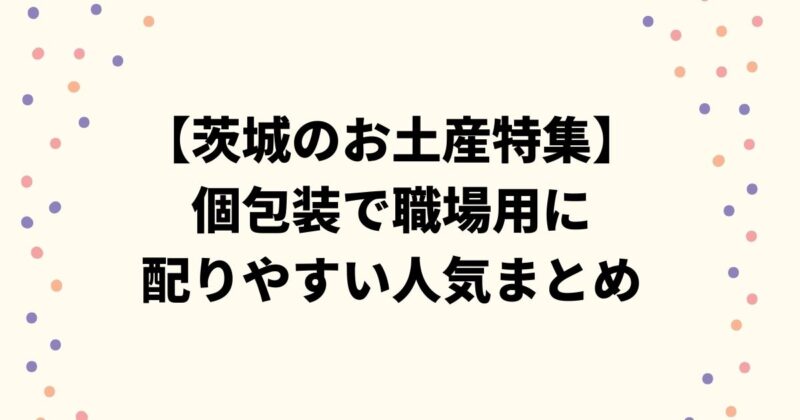 【茨城のお土産特集】個包装で職場用に配りやすい人気まとめ