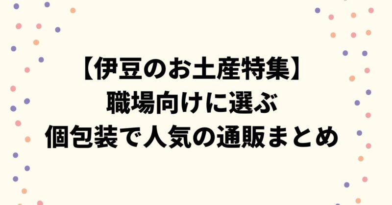 【伊豆のお土産特集】職場向けに選ぶ個包装で人気の通販まとめ