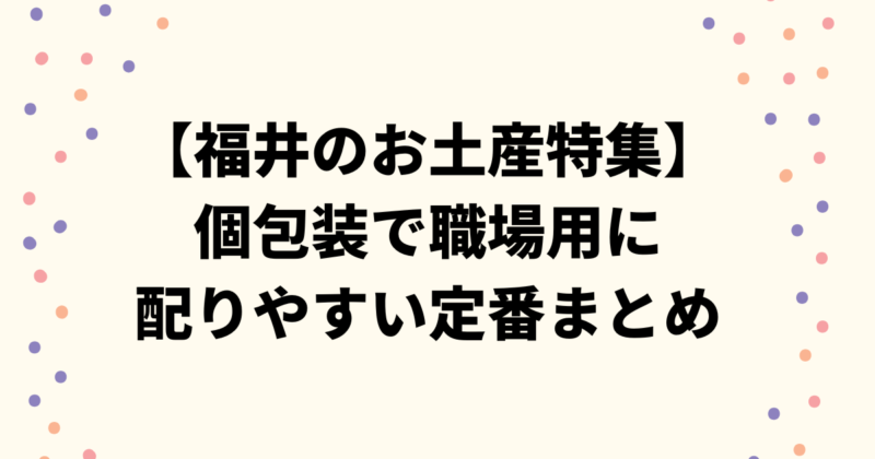 【福井のお土産特集】個包装で人気！職場用に配りやすい定番まとめ