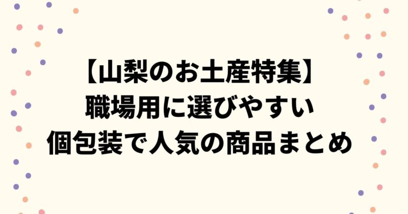 【山梨のお土産特集】職場用に選びやすい個包装で人気の商品まとめ