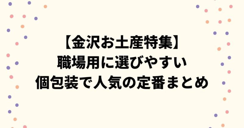 【金沢お土産特集】職場用に選びやすい個包装で人気の定番まとめ